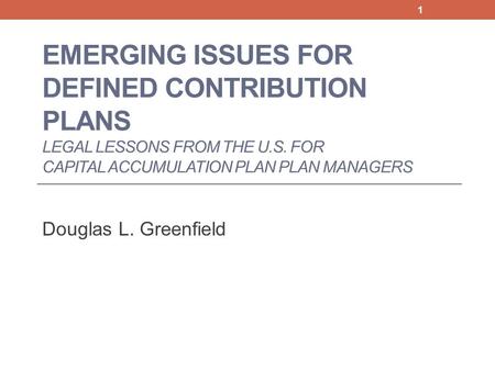 EMERGING ISSUES FOR DEFINED CONTRIBUTION PLANS LEGAL LESSONS FROM THE U.S. FOR CAPITAL ACCUMULATION PLAN PLAN MANAGERS Douglas L. Greenfield 1.