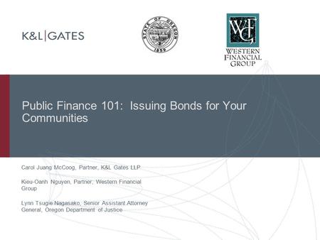 Public Finance 101: Issuing Bonds for Your Communities Carol Juang McCoog, Partner, K&L Gates LLP Kieu-Oanh Nguyen, Partner, Western Financial Group Lynn.