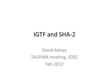 IGTF and SHA-2 David Kelsey TAGPMA meeting, SDSC Feb 2012.