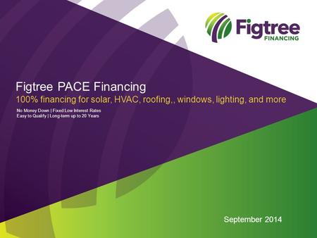 Figtree PACE Financing 100% financing for solar, HVAC, roofing,, windows, lighting, and more September 2014 No Money Down | Fixed Low Interest Rates Easy.