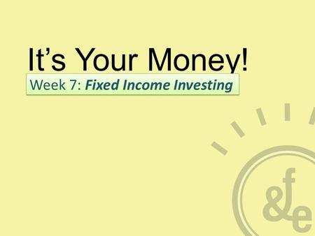 It’s Your Money! Week 7: Fixed Income Investing. What is Fixed Income? A loan to company or government  payback with interest – Terms of the investment.