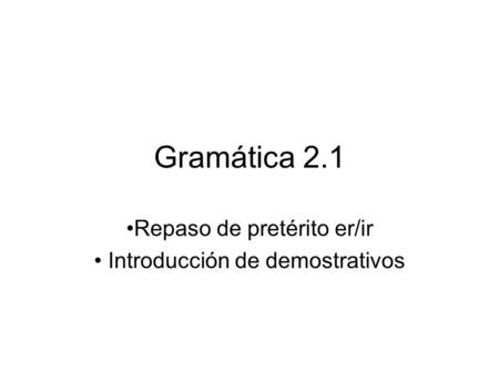 Gramática 2.1 Repaso de pretérito er/ir Introducción de demostrativos.
