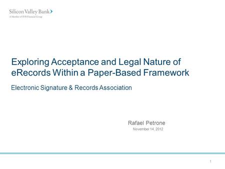 1 Exploring Acceptance and Legal Nature of eRecords Within a Paper-Based Framework Electronic Signature & Records Association November 14, 2012 Rafael.