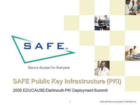 SAFE BioPharma Association CONFIDENTIAL1 SAFE Public Key Infrastructure (PKI) 2005 EDUCAUSE/Dartmouth PKI Deployment Summit.