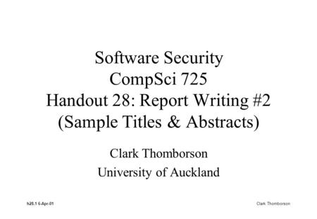 H28.1 6-Apr-01 Clark Thomborson Software Security CompSci 725 Handout 28: Report Writing #2 (Sample Titles & Abstracts) Clark Thomborson University of.