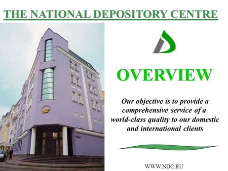 THE NATIONAL DEPOSITORY CENTRE OVERVIEW WWW.NDC.RU Our objective is to provide a comprehensive service of a world-class quality to our domestic and international.