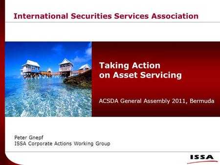 International Securities Services Association Taking Action on Asset Servicing ACSDA General Assembly 2011, Bermuda Peter Gnepf ISSA Corporate Actions.