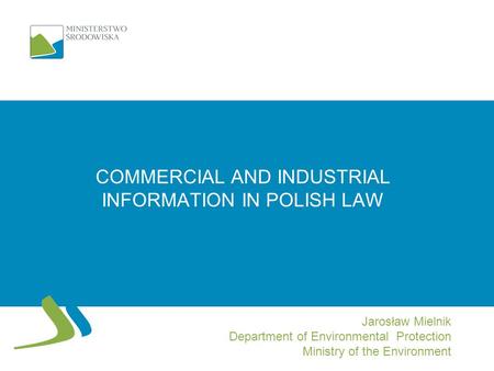 COMMERCIAL AND INDUSTRIAL INFORMATION IN POLISH LAW Jarosław Mielnik Department of Environmental Protection Ministry of the Environment.