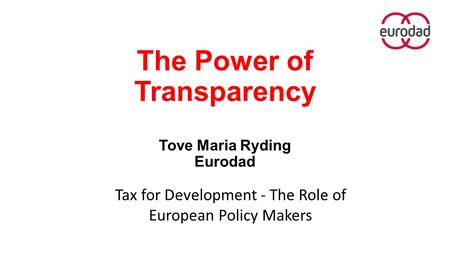 The Power of Transparency Tove Maria Ryding Eurodad Tax for Development - The Role of European Policy Makers.