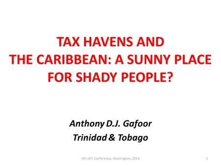 TAX HAVENS AND THE CARIBBEAN: A SUNNY PLACE FOR SHADY PEOPLE? Anthony D.J. Gafoor Trinidad & Tobago 5th IATJ Conference, Washington, 20141.