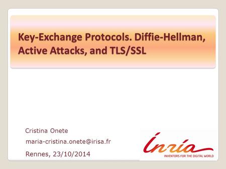 Rennes, 23/10/2014 Cristina Onete Key-Exchange Protocols. Diffie-Hellman, Active Attacks, and TLS/SSL.