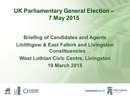 UK Parliamentary General Election – 7 May 2015 Briefing of Candidates and Agents Linlithgow & East Falkirk and Livingston Constituencies West Lothian Civic.