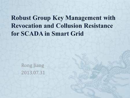 Robust Group Key Management with Revocation and Collusion Resistance for SCADA in Smart Grid Rong Jiang 2013.07.31.