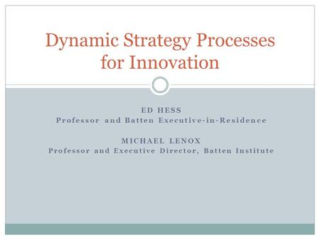 ED HESS Professor and Batten Executive-in-Residence MICHAEL LENOX Professor and Executive Director, Batten Institute Dynamic Strategy Processes for Innovation.