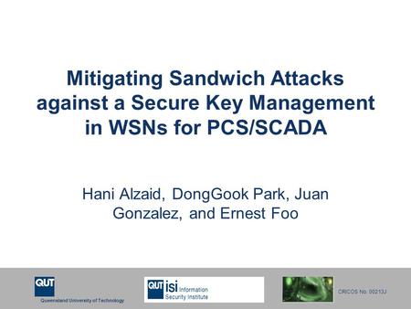 Queensland University of Technology CRICOS No. 00213J Mitigating Sandwich Attacks against a Secure Key Management in WSNs for PCS/SCADA Hani Alzaid, DongGook.