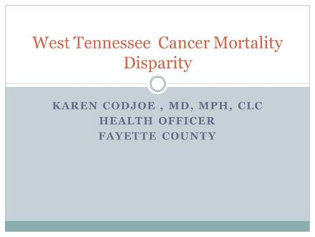 KAREN CODJOE, MD, MPH, CLC HEALTH OFFICER FAYETTE COUNTY West Tennessee Cancer Mortality Disparity.