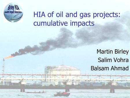 HIA of oil and gas projects: cumulative impacts Martin Birley Salim Vohra Balsam Ahmad.