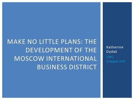 Katherine Dydak UNC Chapel Hill MAKE NO LITTLE PLANS: THE DEVELOPMENT OF THE MOSCOW INTERNATIONAL BUSINESS DISTRICT.