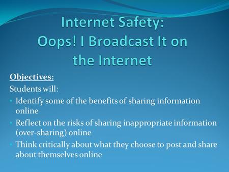 Objectives: Students will: Identify some of the benefits of sharing information online Reflect on the risks of sharing inappropriate information (over-sharing)