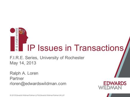 © 2013 Edwards Wildman Palmer LLP & Edwards Wildman Palmer UK LLP IP Issues in Transactions F.I.R.E. Series, University of Rochester May 14, 2013 Ralph.