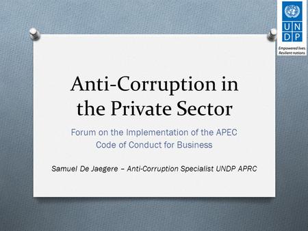 Anti-Corruption in the Private Sector Forum on the Implementation of the APEC Code of Conduct for Business Samuel De Jaegere – Anti-Corruption Specialist.
