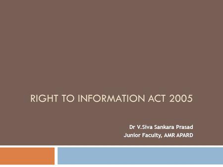 RIGHT TO INFORMATION ACT 2005 Dr V.Siva Sankara Prasad Junior Faculty, AMR APARD.
