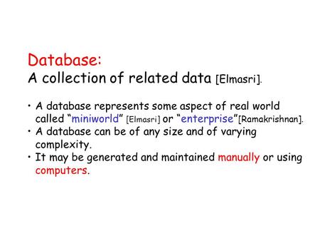 Database: A collection of related data [Elmasri]. A database represents some aspect of real world called “miniworld” [Elmasri] or “enterprise” [Ramakrishnan].
