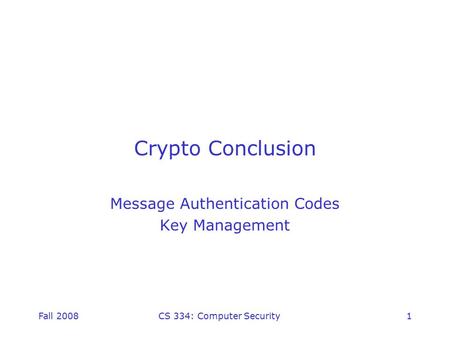 Fall 2008CS 334: Computer Security1 Crypto Conclusion Message Authentication Codes Key Management.