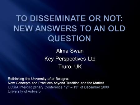 Alma Swan Key Perspectives Ltd Truro, UK Rethinking the University after Bologna: New Concepts and Practices beyond Tradition and the Market UCSIA Interdisciplinary.