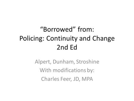 “Borrowed” from: Policing: Continuity and Change 2nd Ed Alpert, Dunham, Stroshine With modifications by: Charles Feer, JD, MPA.