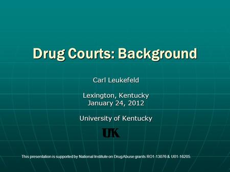 Drug Courts: Background Carl Leukefeld Lexington, Kentucky January 24, 2012 University of Kentucky This presentation is supported by National Institute.