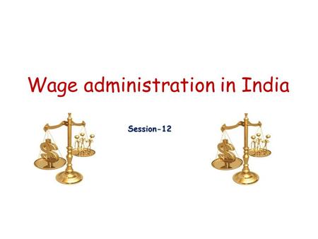 Wage administration in India Session-12. Govt. regulation of Compensation in India Minimum Wages Act, 1948 Payment of Wages Act, 1936 Wage boards Pay.