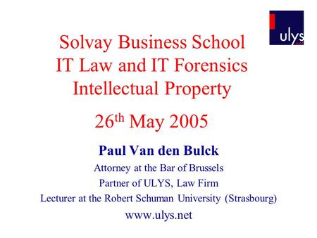 Solvay Business School IT Law and IT Forensics Intellectual Property 26 th May 2005 Paul Van den Bulck Attorney at the Bar of Brussels Partner of ULYS,