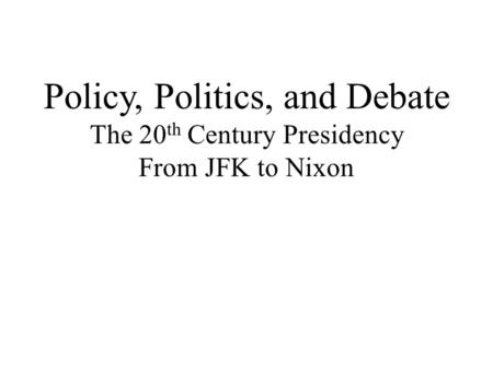 Policy, Politics, and Debate The 20 th Century Presidency From JFK to Nixon.