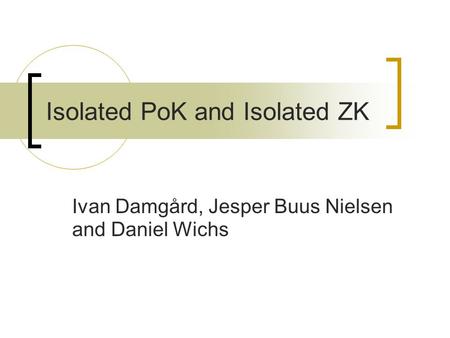 Isolated PoK and Isolated ZK Ivan Damgård, Jesper Buus Nielsen and Daniel Wichs.