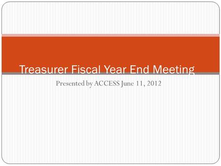 Presented by ACCESS June 11, 2012 Treasurer Fiscal Year End Meeting.