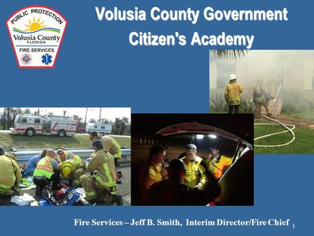 Volusia County Government Citizen's Academy Fire Services – Jeff B. Smith, Interim Director/Fire Chief 1.