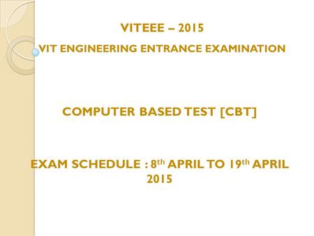 VITEEE – 2015 VIT ENGINEERING ENTRANCE EXAMINATION COMPUTER BASED TEST [CBT] EXAM SCHEDULE : 8 th APRIL TO 19 th APRIL 2015.
