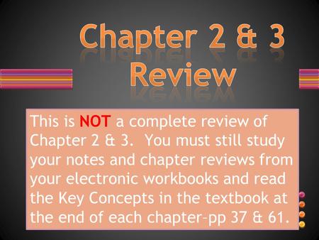 This is NOT a complete review of Chapter 2 & 3. You must still study your notes and chapter reviews from your electronic workbooks and read the Key Concepts.