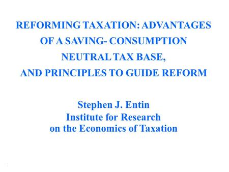 Institute for Research on the Economics of Taxation (IRET) REFORMING TAXATION: ADVANTAGES OF A SAVING- CONSUMPTION NEUTRAL TAX BASE, AND PRINCIPLES TO.