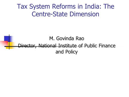 Tax System Reforms in India: The Centre-State Dimension M. Govinda Rao Director, National Institute of Public Finance and Policy.