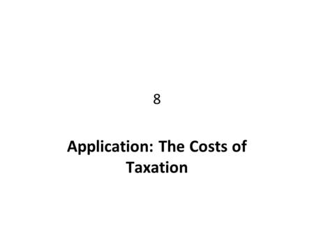8 Application: The Costs of Taxation. CHAPTER 8 APPLICATION: THE COSTS OF TAXATION 2 The Effects of Taxation We saw in Chapter 6 how taxesChapter 6 –reduce.
