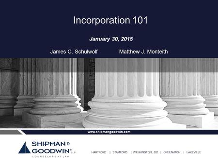 HARTFORD | STAMFORD | WASHINGTON, DC | GREENWICH | LAKEVILLE www.shipmangoodwin.com Incorporation 101 January 30, 2015 James C. Schulwolf Matthew J. Monteith.
