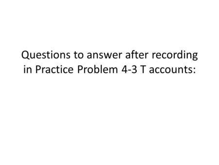 Questions to answer after recording in Practice Problem 4-3 T accounts:
