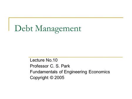 Debt Management Lecture No.10 Professor C. S. Park Fundamentals of Engineering Economics Copyright © 2005.