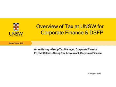 Overview of Tax at UNSW for Corporate Finance & DSFP Anne Harvey – Group Tax Manager, Corporate Finance Eric McCallum – Group Tax Accountant, Corporate.