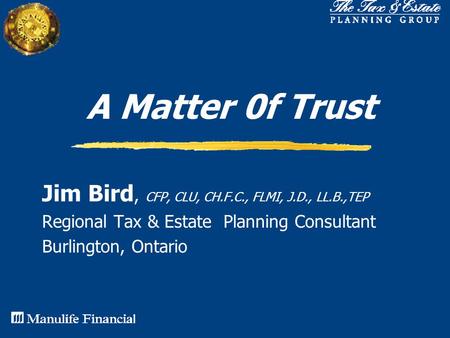 A Matter 0f Trust Jim Bird, CFP, CLU, CH.F.C., FLMI, J.D., LL.B.,TEP Regional Tax & Estate Planning Consultant Burlington, Ontario.