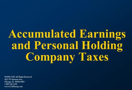 Accumulated Earnings and Personal Holding Company Taxes ©2008 CCH. All Rights Reserved. 4025 W. Peterson Ave. Chicago, IL 60646-6085 1 800 248 3248 www.CCHGroup.com.
