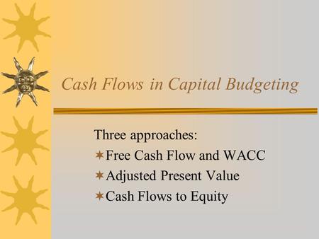 Cash Flows in Capital Budgeting Three approaches:  Free Cash Flow and WACC  Adjusted Present Value  Cash Flows to Equity.