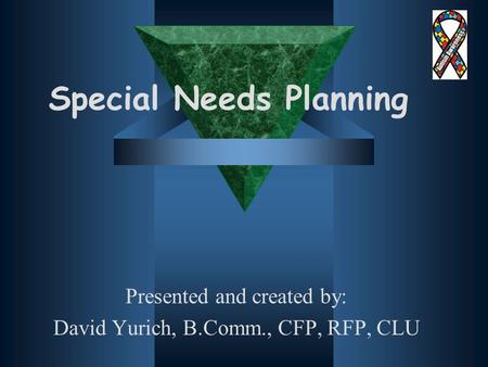 Special Needs Planning Presented and created by: David Yurich, B.Comm., CFP, RFP, CLU.